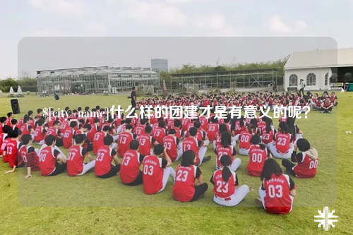 嘉兴什么样的团建才是有意义的呢？