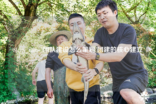 嘉兴团队建设怎么策划 团建的核心建立